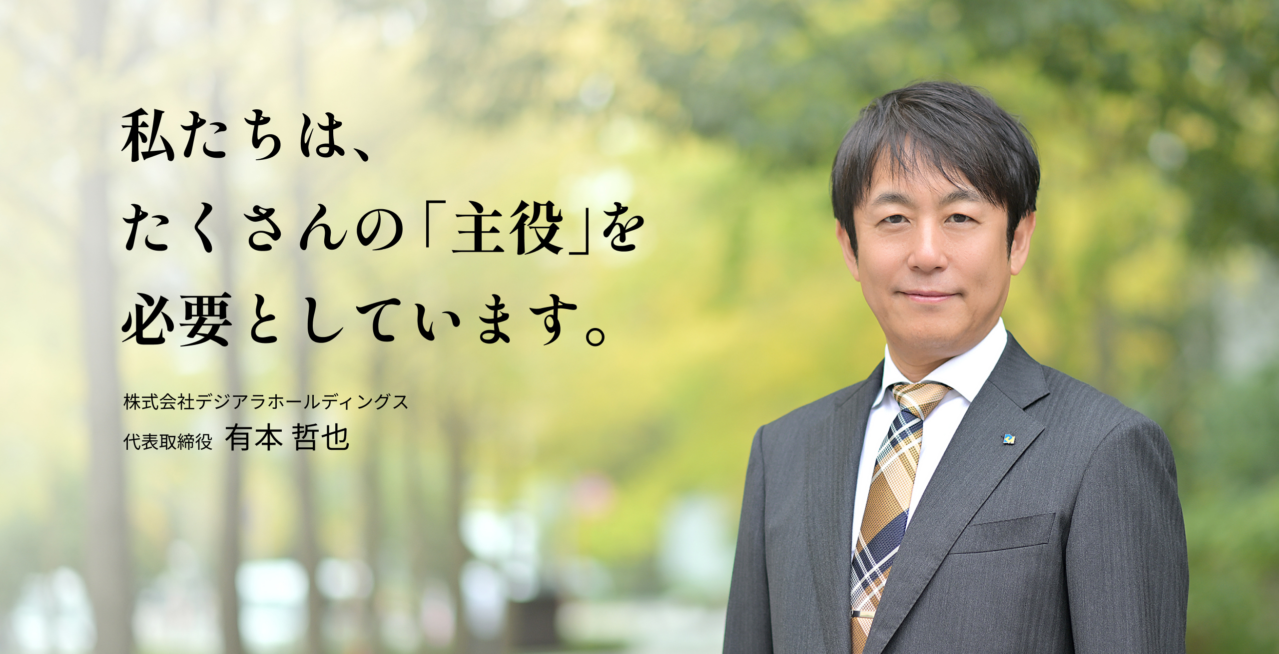私たちは、たくさんの「主役」を必要としています。 株式会社デジアラホールディングス 代表取締役社長有本 哲也
