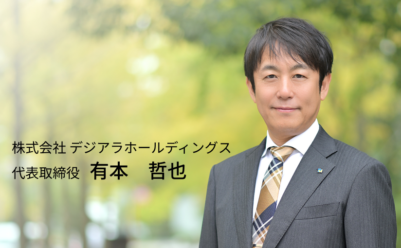 私たちは、たくさんの「主役」を必要としています。 株式会社デジアラホールディングス 代表取締役社長有本 哲也